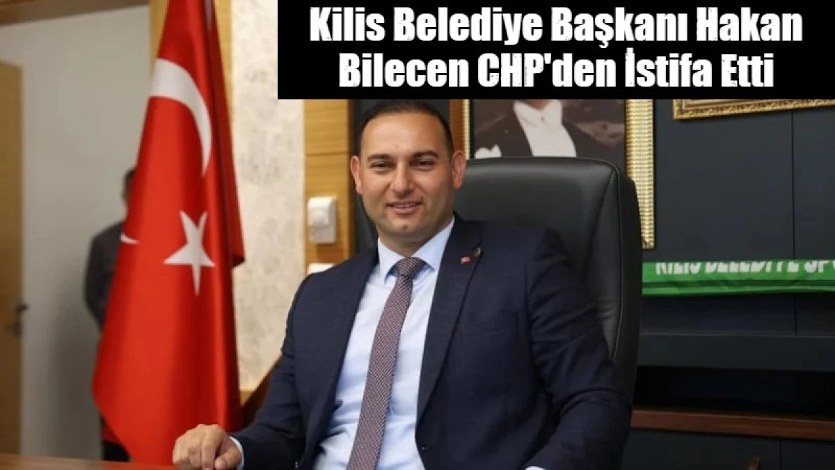 Kilis Belediye Başkanı Hakan Bilecen CHP'den İstifa Etti
