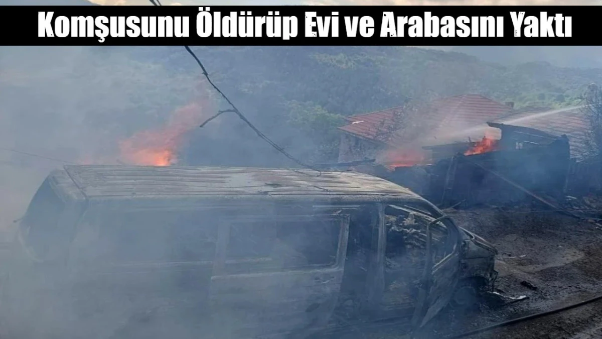 Komşusunu &Ouml;ld&uuml;r&uuml;p Evi ve Arabasını Yaktı