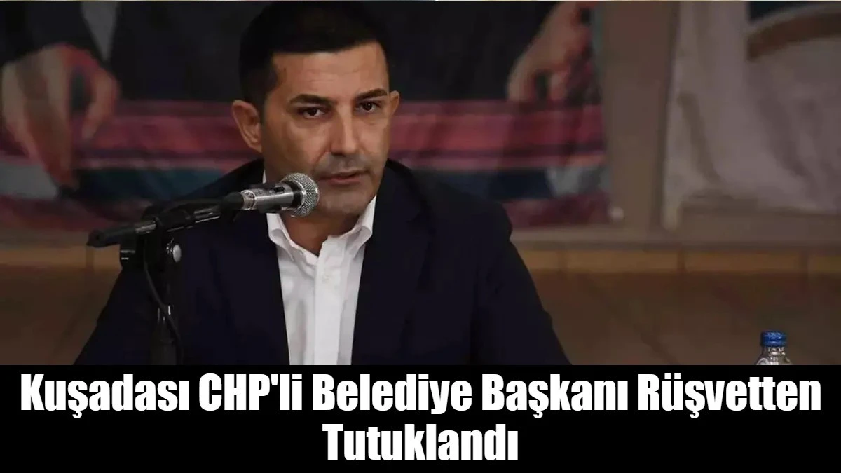 Kuşadası CHP'li Belediye Başkanı R&uuml;şvetten Tutuklandı