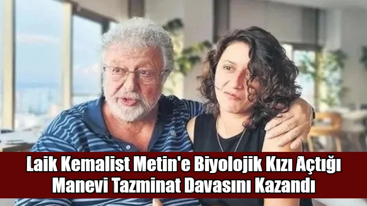Laik Kemalist Metin'e Biyolojik Kızı A&ccedil;tığı Manevi Tazminat Davasını Kazandı