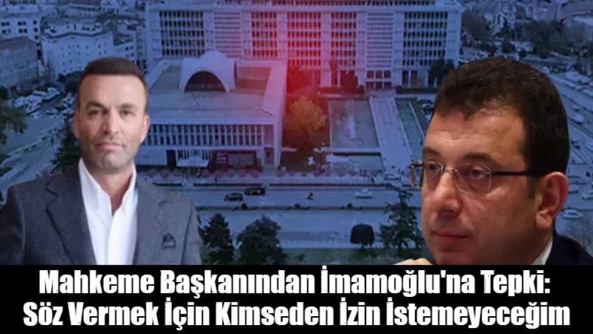Mahkeme Başkanından İmamoğlu'na Tepki:  S&ouml;z Vermek İ&ccedil;in Kimseden İzin İstemeyeceğim