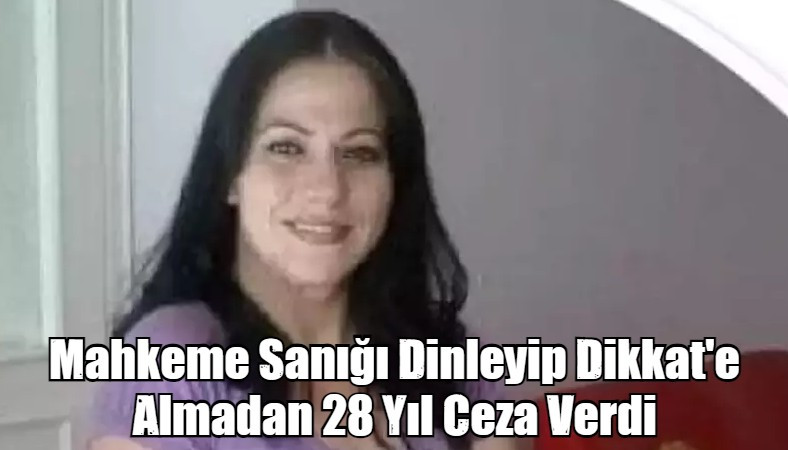 Mahkeme Sanığı Dinleyip Dikkat'e Almadan 28 Yıl Ceza Verdi