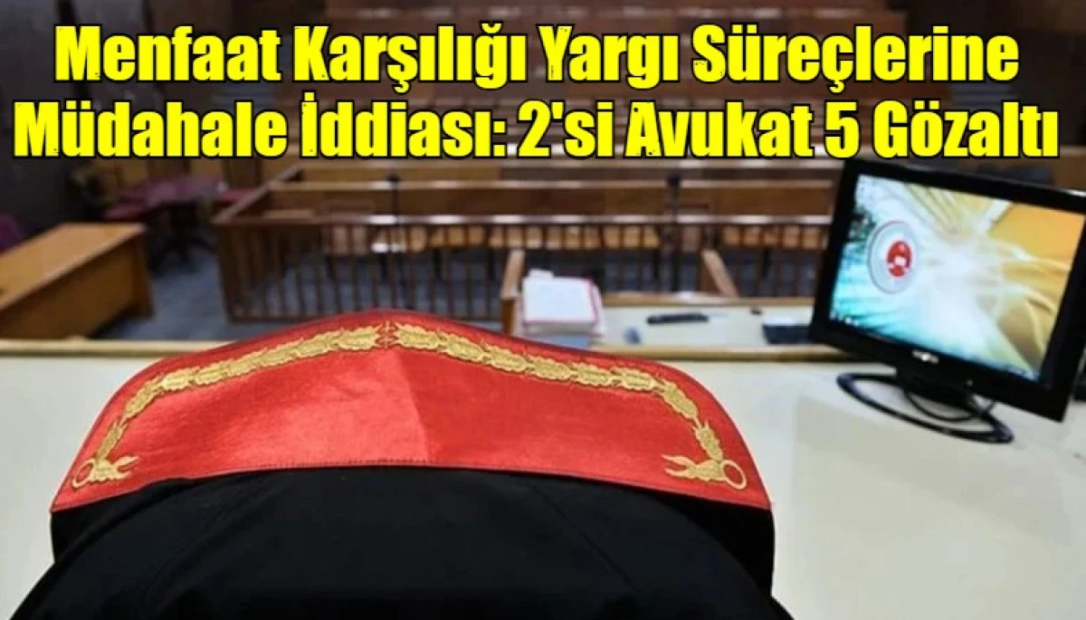 Menfaat Karşılığı Yargı S&uuml;re&ccedil;lerine M&uuml;dahale İddiası: 2'si Avukat 5 G&ouml;zaltı