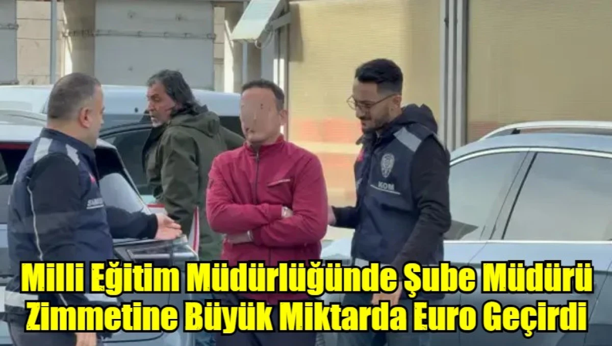 Milli Eğitim Müdürlüğünde Şube Müdürü Zimmetine Büyük Miktarda Euro Geçirdi