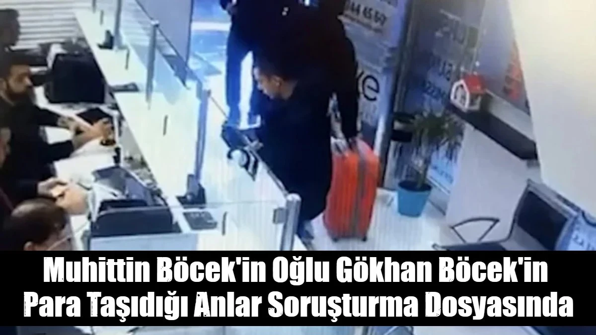 Muhittin B&ouml;cek'in Oğlu G&ouml;khan B&ouml;cek'in  Para Taşıdığı Anlar Soruşturma Dosyasında