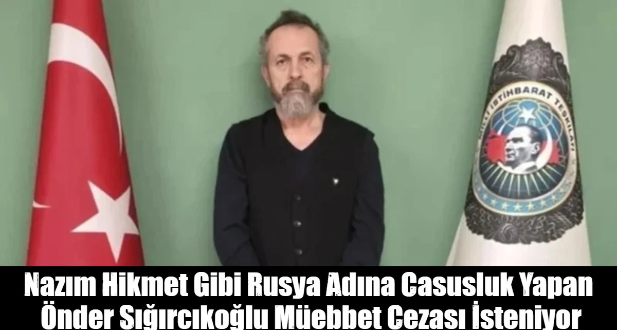 Nazım Hikmet Gibi Rusya Adına Casusluk Yapan  &Ouml;nder Sığırcıkoğlu M&uuml;ebbet Cezası İsteniyor