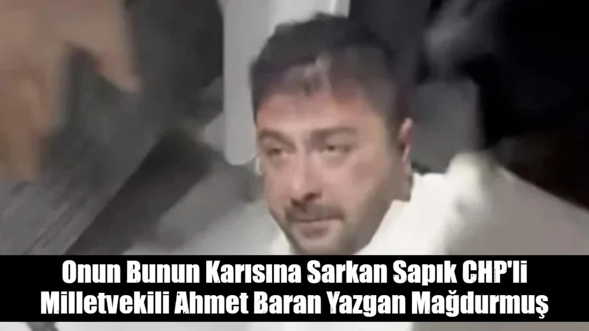 Onun Bunun Karısına Sarkan Sapık CHP'li Milletvekili Ahmet Baran Yazgan Mağdurmuş