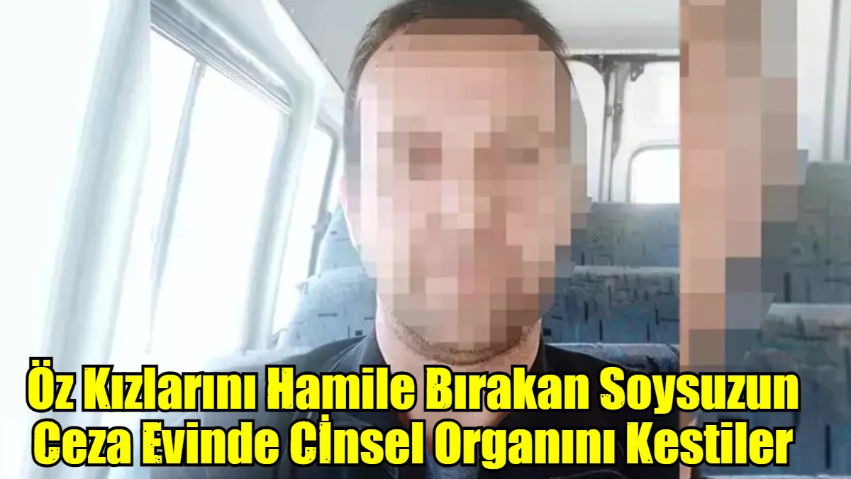 Öz Kızlarını Hamile Bırakan Soysuzun Ceza Evinde Cİnsel Organını Kestiler