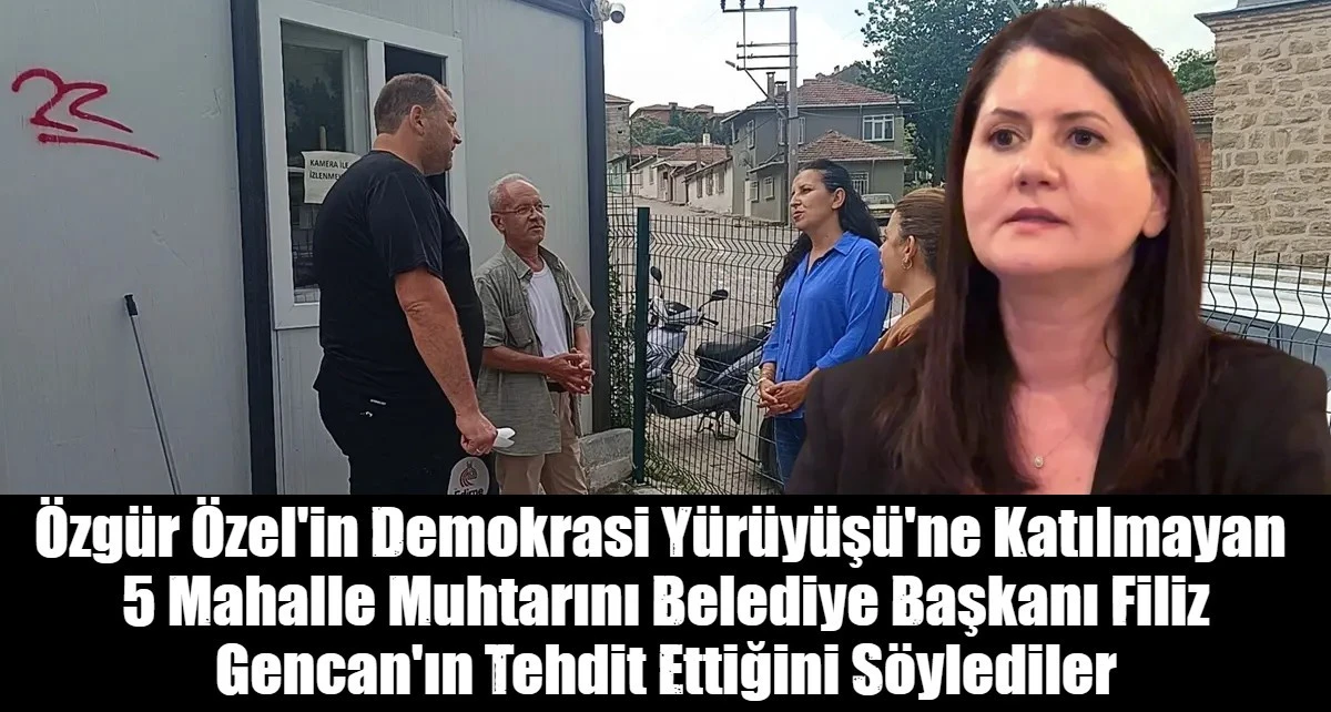  &Ouml;zg&uuml;r &Ouml;zel'in Demokrasi Y&uuml;r&uuml;y&uuml;ş&uuml;'ne Katılmayan  5 Mahalle Muhtarını Belediye Başkanı Filiz Gencan'ın Tehdit Ettiğini S&ouml;ylediler
