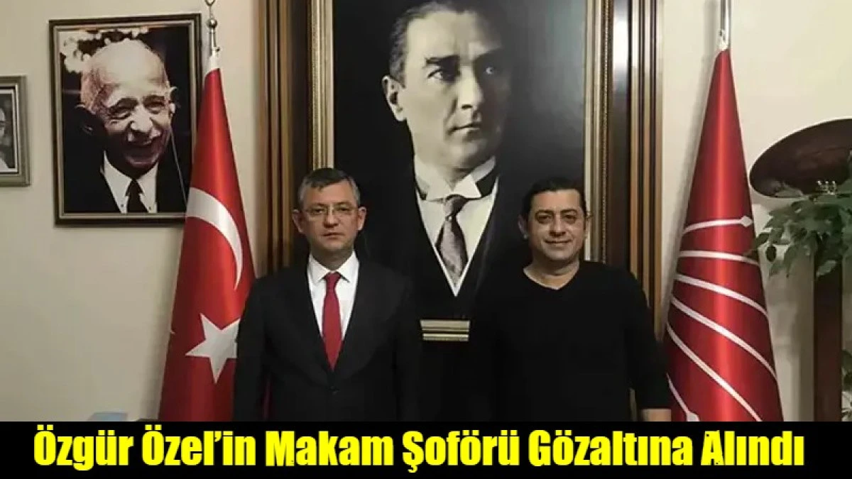 &Ouml;zg&uuml;r &Ouml;zel&rsquo;in Makam Şof&ouml;r&uuml; G&ouml;zaltına Alındı