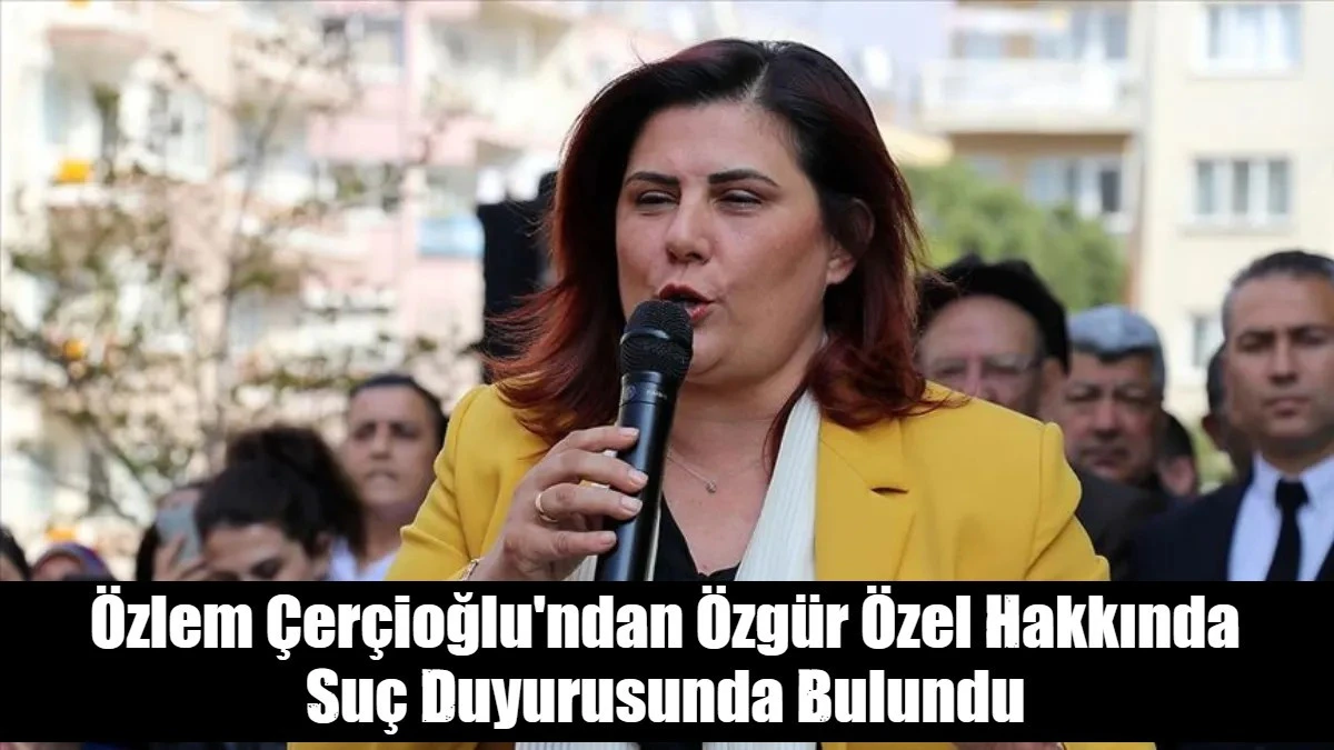 Özlem Çerçioğlu'ndan Özgür Özel Hakkında  Suç Duyurusunda Bulundu
