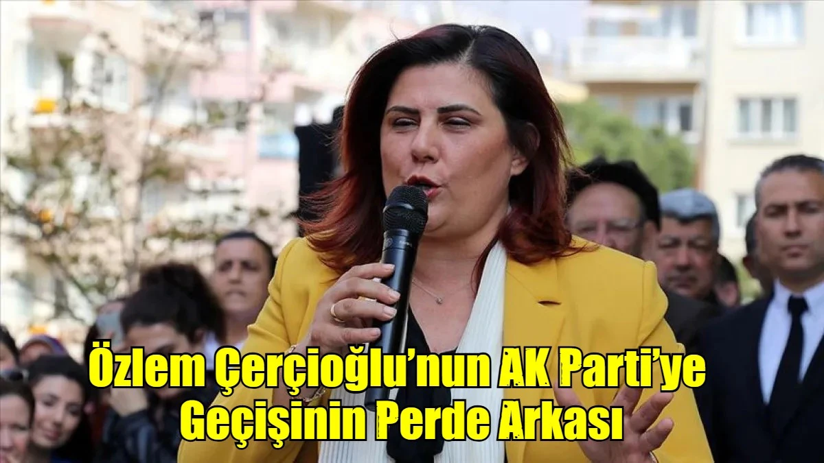Özlem Çerçioğlu’nun AK Parti’ye  Geçişinin Perde Arkası