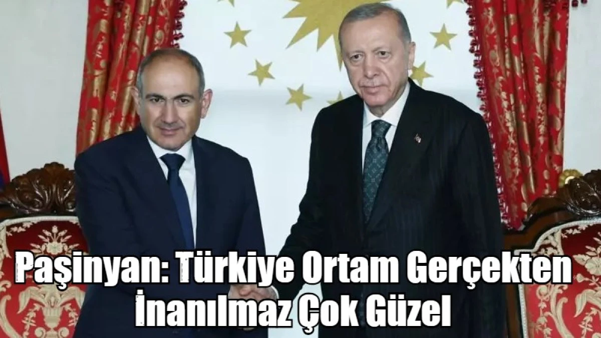 Paşinyan: T&uuml;rkiye Ortam Ger&ccedil;ekten İnanılmaz &Ccedil;ok G&uuml;zel