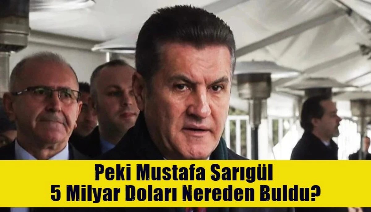 Peki Mustafa Sarıg&uuml;l  5 Milyar Doları Nereden Buldu?