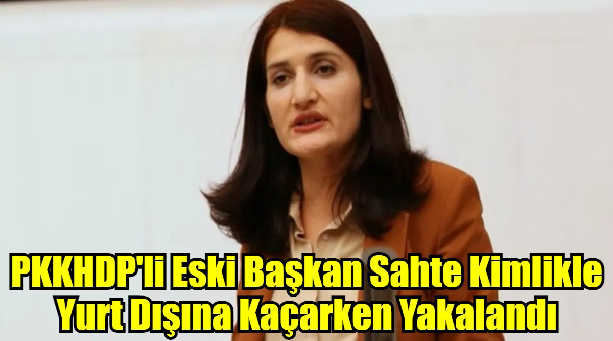 PKKHDP'li Eski Başkan Sahte Kimlikle  Yurt Dışına Kaçarken Yakalandı