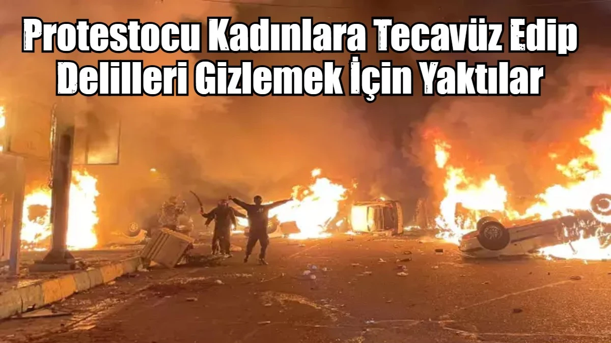Protestocu Kadınlara Tecav&uuml;z Edip Delilleri Gizlemek İ&ccedil;in Yaktılar