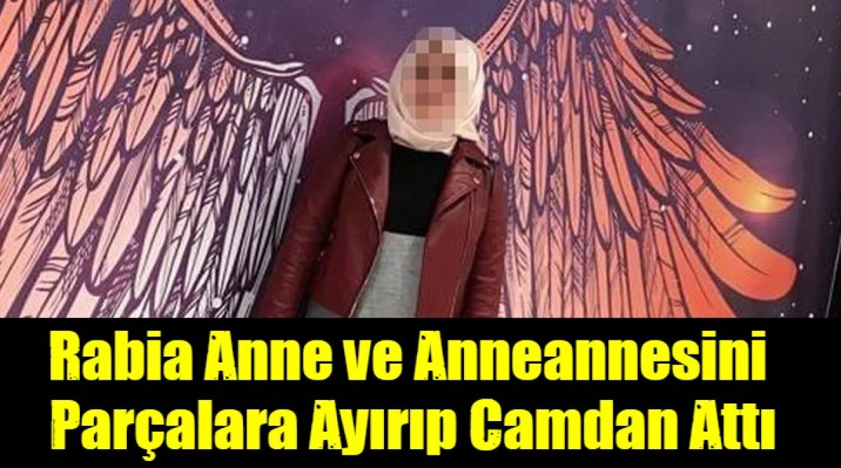 Rabia Anne ve Anneannesini  Par&ccedil;alara Ayırıp Camdan Attı