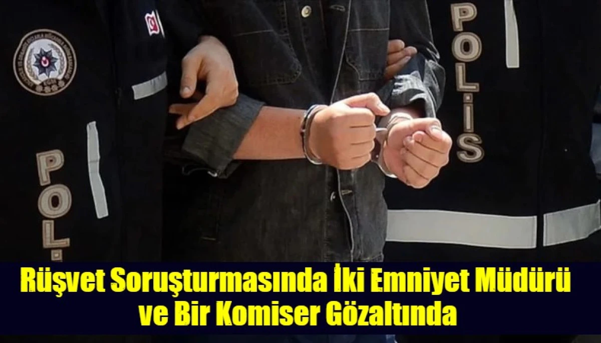 R&uuml;şvet Soruşturmasında İki Emniyet M&uuml;d&uuml;r&uuml;  ve Bir Komiser G&ouml;zaltında