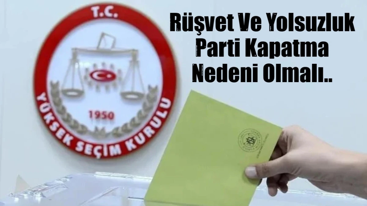 R&uuml;şvet Ve Yolsuzluk Parti Kapatma Nedeni Olmalı