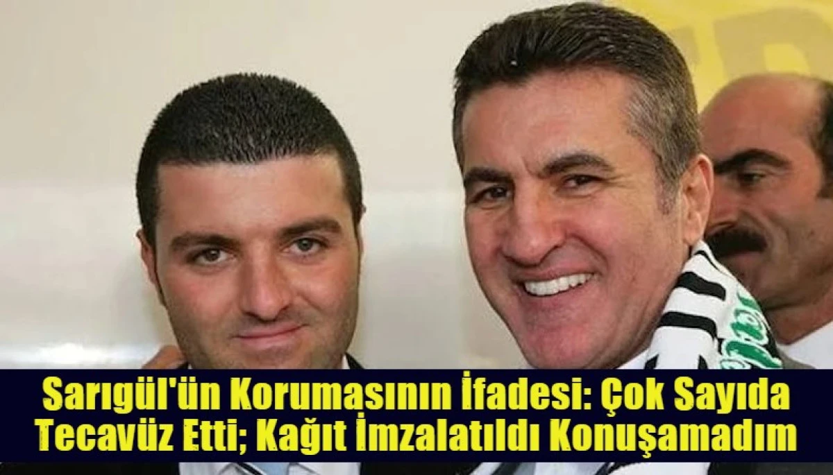 Sarıg&uuml;l'&uuml;n Korumasının İfadesi: &Ccedil;ok Sayıda Tecav&uuml;z Etti; Kağıt İmzalatıldı Konuşamadım