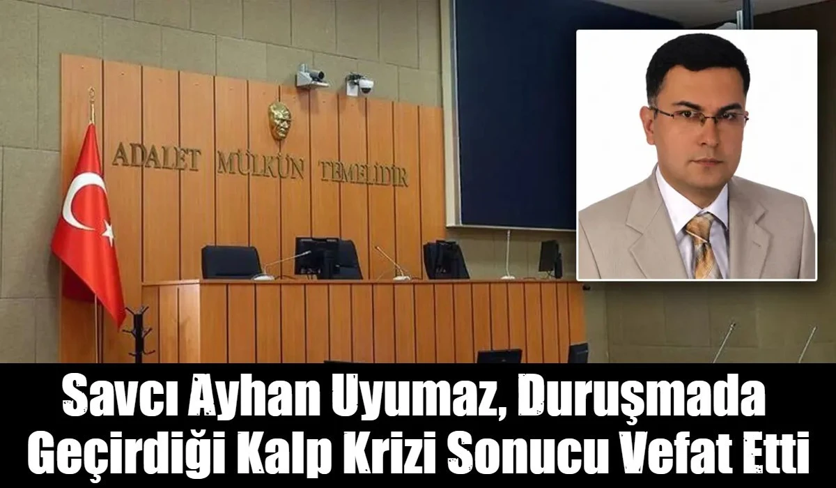  Savcı Ayhan Uyumaz, duruşmada ge&ccedil;irdiği kalp krizi sonucu vefat etti
