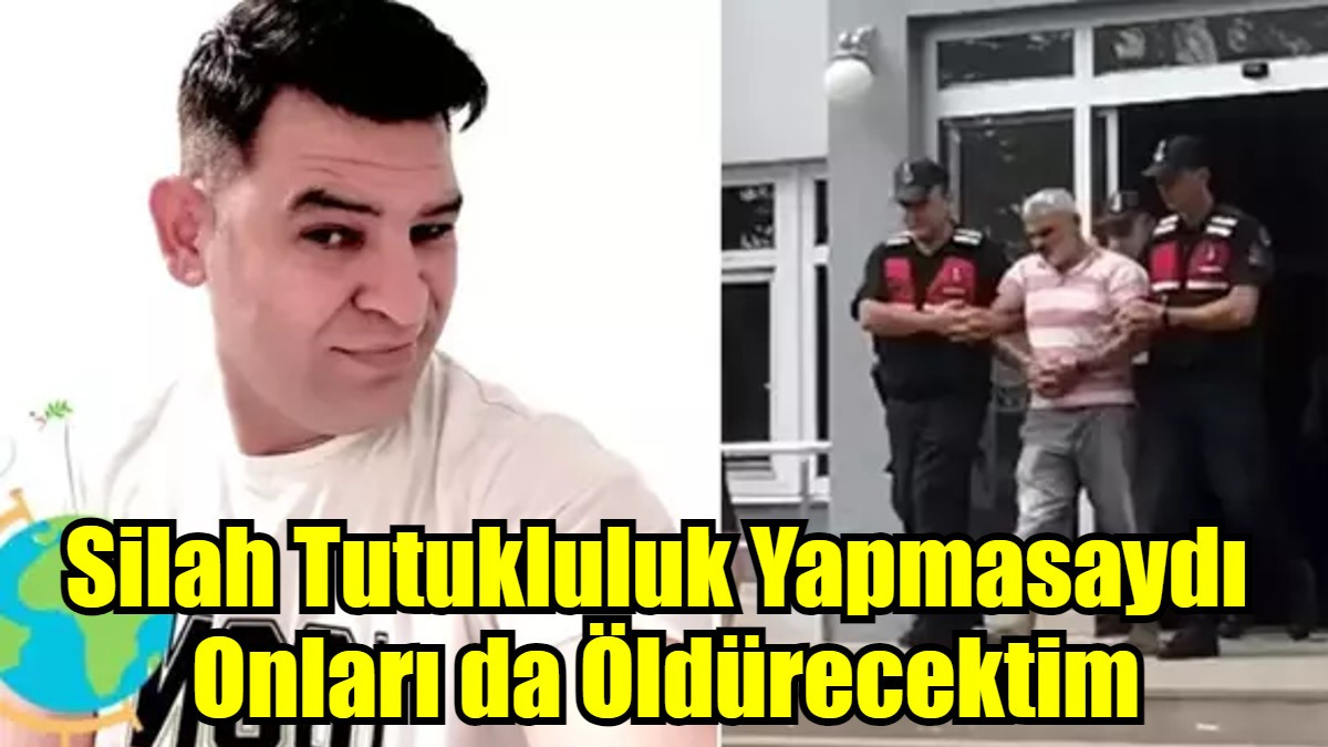 Silah Tutukluluk Yapmasaydı  Onları da Öldürecektim