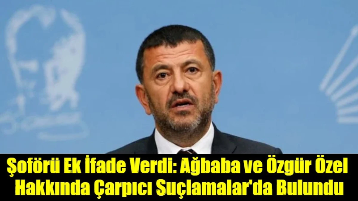 Şof&ouml;r&uuml; Ek İfade Verdi: Ağbaba ve &Ouml;zg&uuml;r &Ouml;zel  Hakkında &Ccedil;arpıcı Su&ccedil;lamalar'da Bulundu