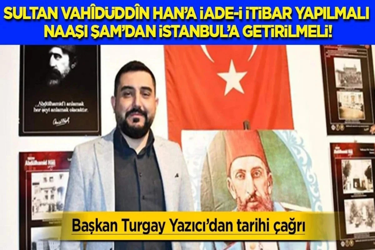 Sultan Vah&icirc;d&uuml;dd&icirc;n Han'a iade-i itibar yapılmalı, naaşı Şam'dan İstanbul'a getirilmelidir...