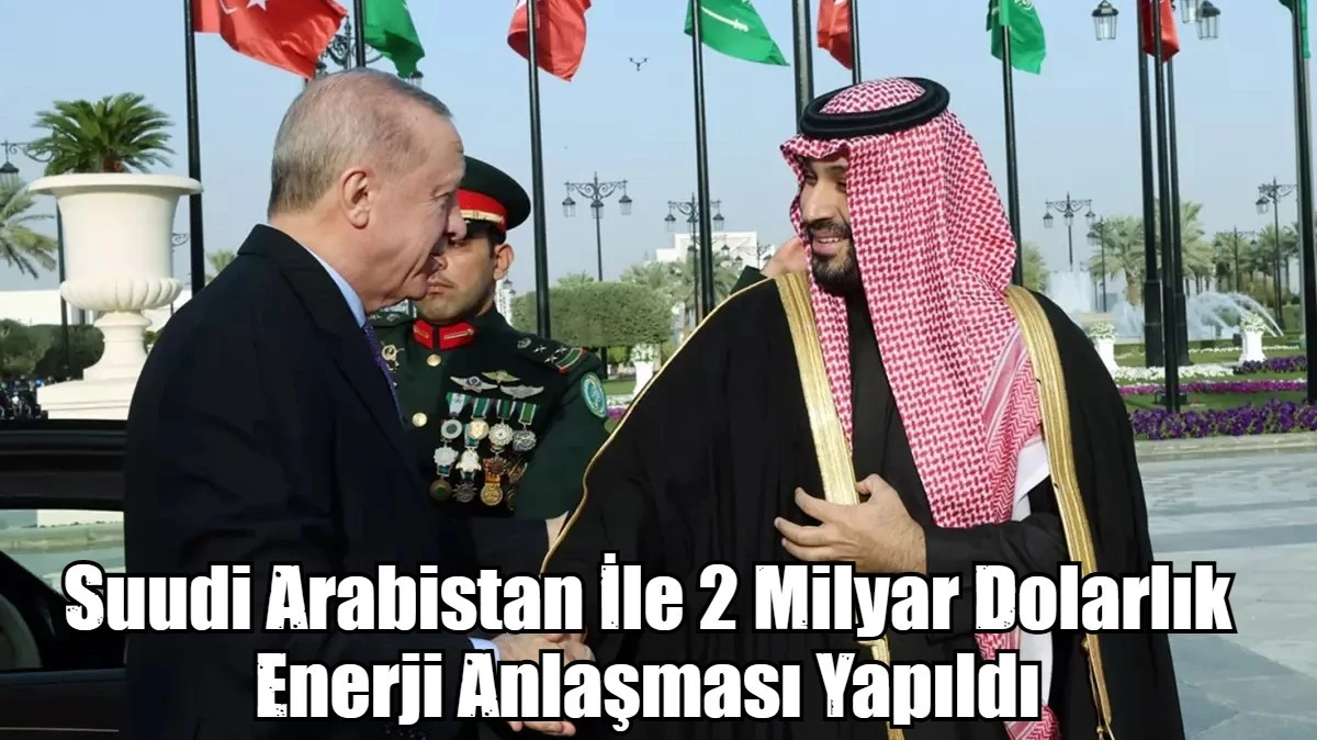 Suudi Arabistan İle 2 Milyar Dolarlık Enerji Anlaşması Yapıldı
