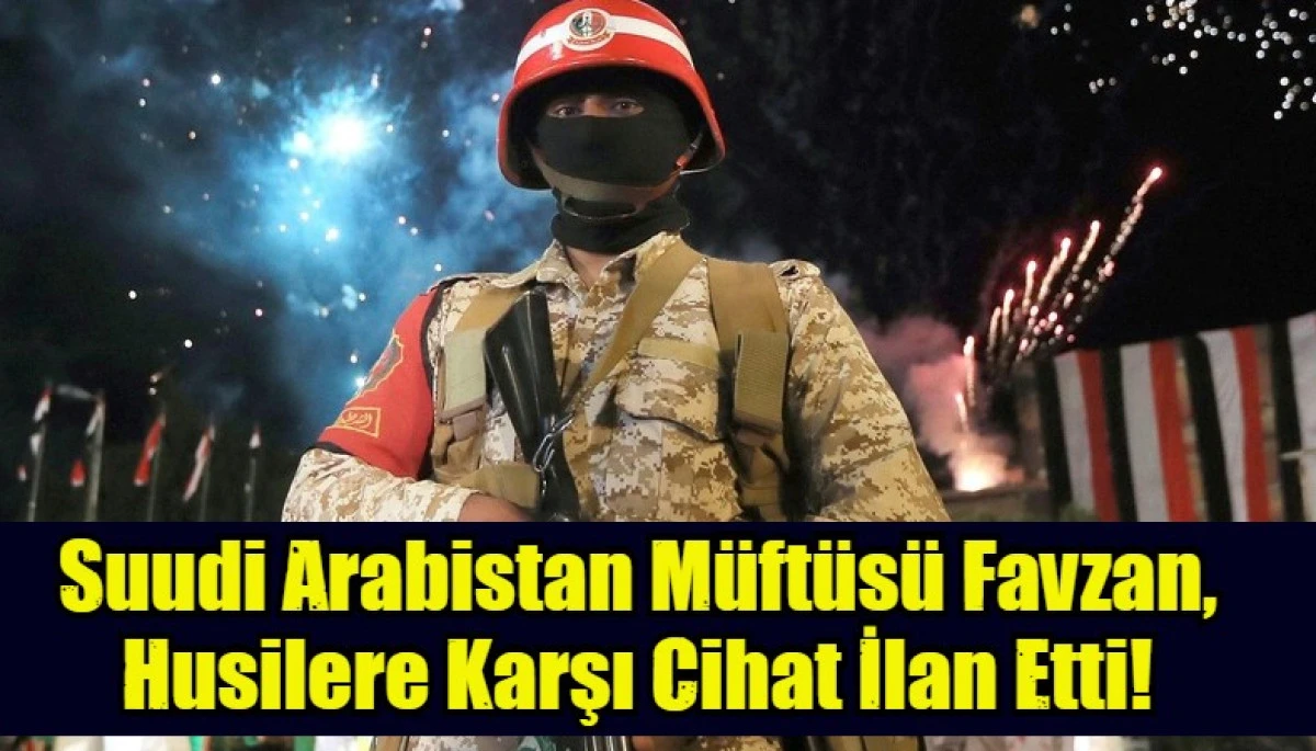 Suudi Arabistan M&uuml;ft&uuml;s&uuml; Favzan, Husilere Karşı Cihat İlan Etti!