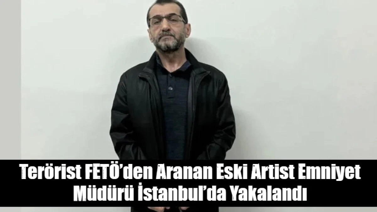 Ter&ouml;rist FET&Ouml;&rsquo;den Aranan Eski Artist Emniyet M&uuml;d&uuml;r&uuml; İstanbul&rsquo;da Yakalandı
