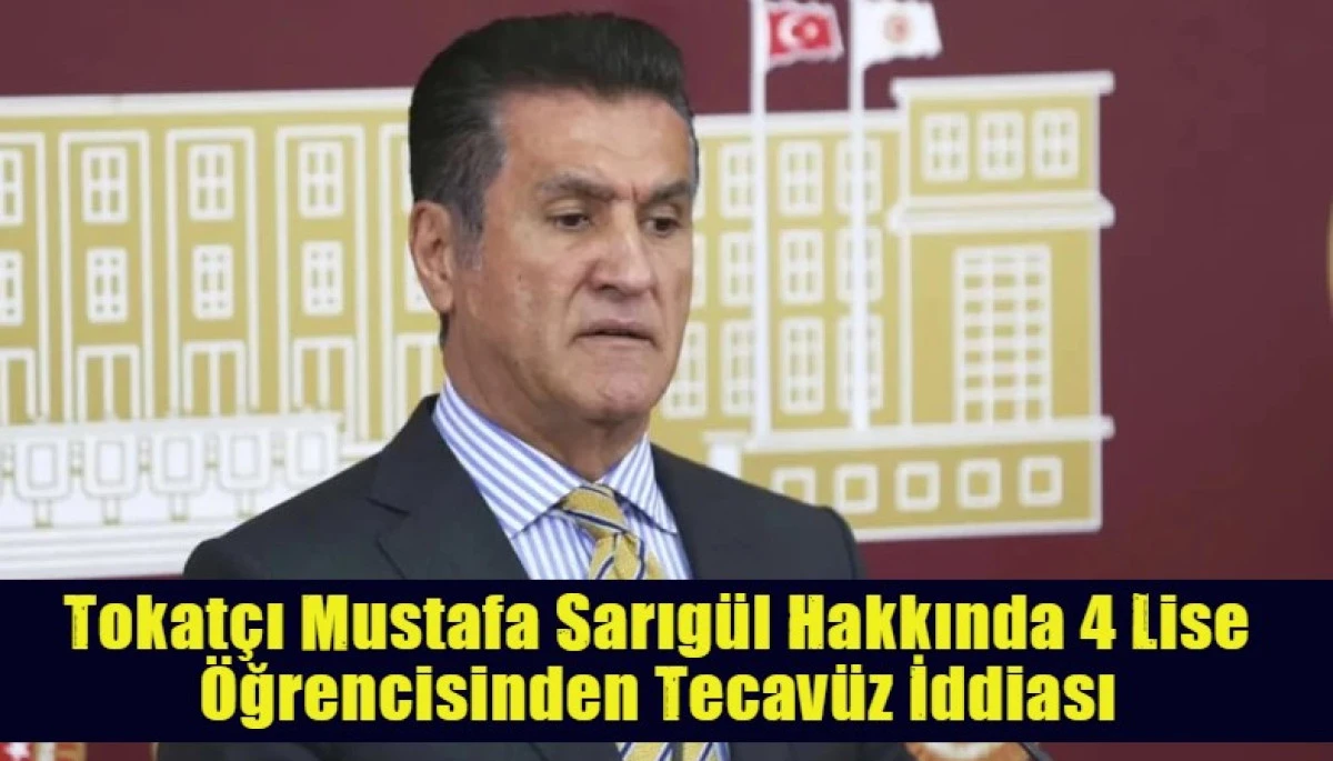 Tokatcı Mustafa Sarıg&uuml;l Hakkında 4 Lise &Ouml;ğrencisinden Tecav&uuml;z İddiası