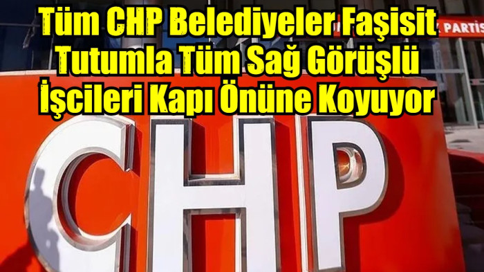 Tüm CHP Belediyeler Faşisit Tutumla Tüm Sağ Görüşlü İşcileri Kapı Önüne Koyuyorlar