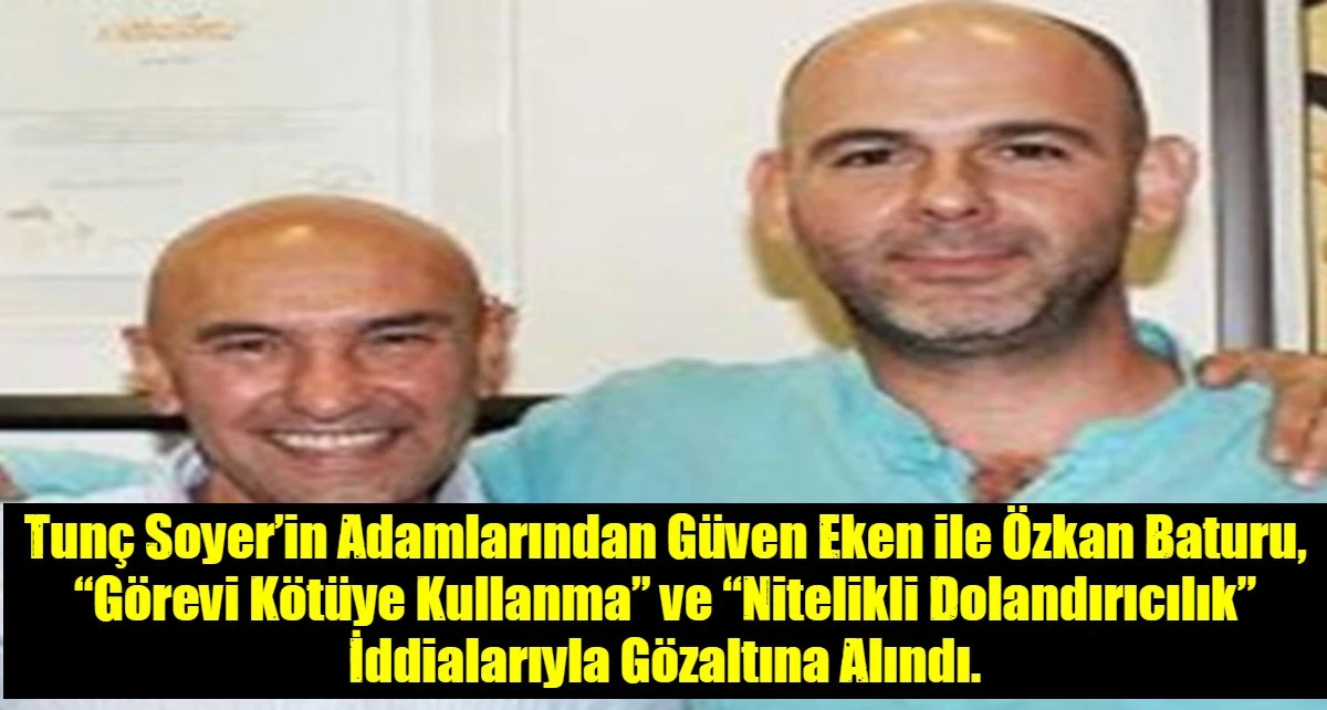 Tun&ccedil; Soyer&rsquo;in Adamlarından G&uuml;ven Eken ile &Ouml;zkan Baturu, &ldquo;G&ouml;revi K&ouml;t&uuml;ye Kullanma&rdquo; ve &ldquo;Nitelikli Dolandırıcılık&rdquo; İddialarıyla G&ouml;zaltına Alındı.