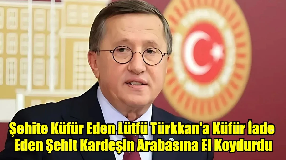 T&uuml;rk D&uuml;şmanı Şehite K&uuml;f&uuml;r Eden L&uuml;tf&uuml; T&uuml;rkkan'a K&uuml;f&uuml;r İade  Eden Şehit Kardeşin Arabasına El Koydurdu
