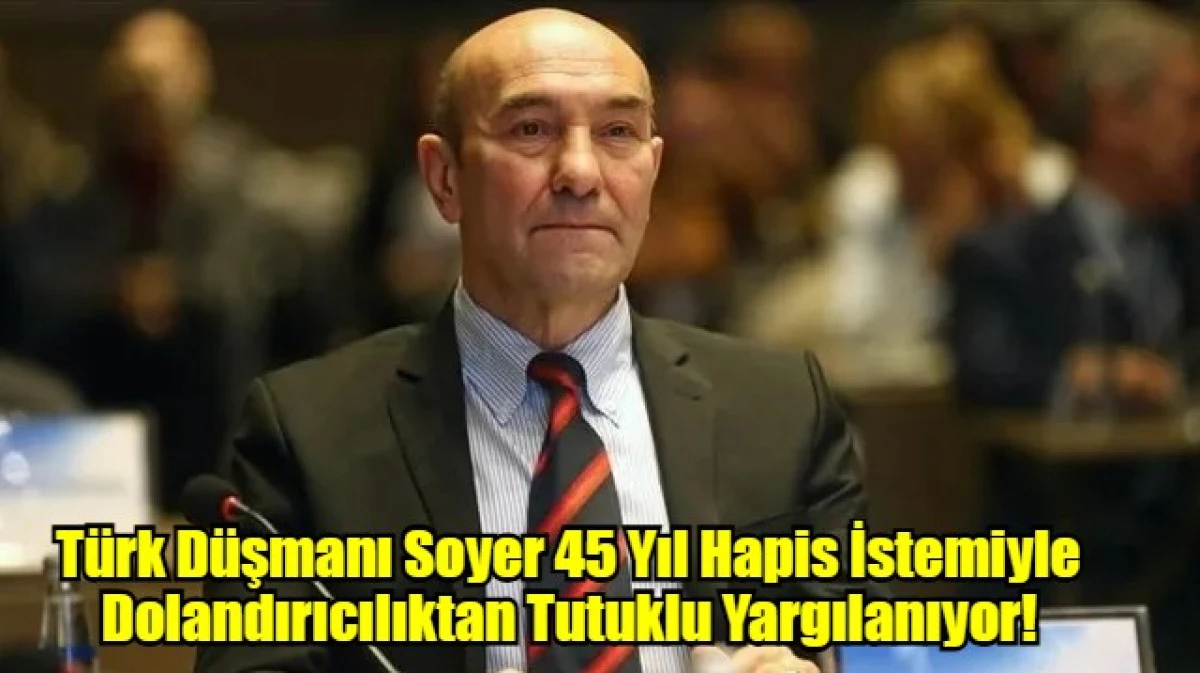 Türk Düşmanı Soyer 45 Yıl Hapis İstemiyle Dolandırıcılıktan Tutuklu Yargılanıyor!