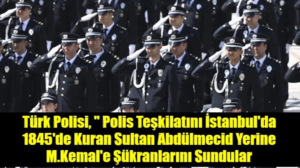 T&uuml;rk Polisi, " Polis Teşkilatını İstanbul'da 1845'de Kuran Sultan Abd&uuml;lmecid Yerine M.Kemal'e Ş&uuml;kranlarını Sundular