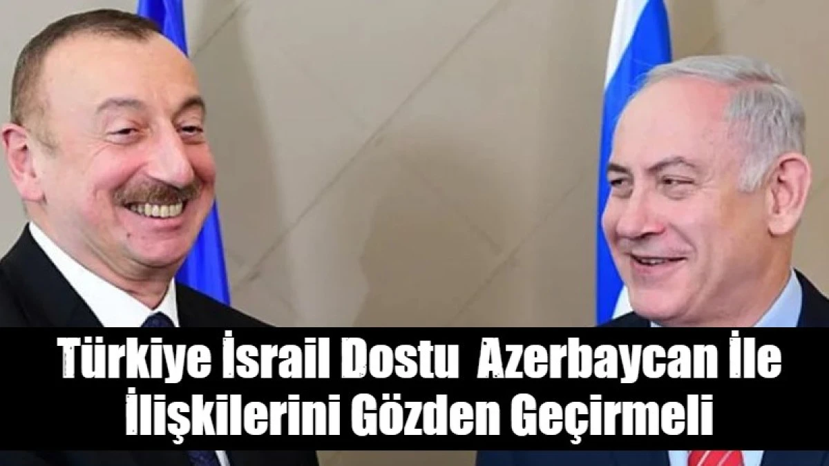 T&uuml;rkiye İsrail Dostu  Azerbaycan İle İlişkilerini G&ouml;zden Ge&ccedil;irmeli