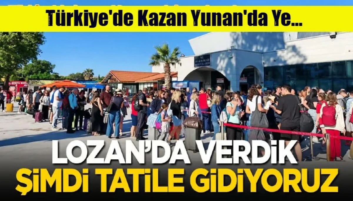 T&uuml;rkiye&rsquo;de kazan Yunan adalarında ye! Lozan'da verdik şimdi tatile gidiyoruz