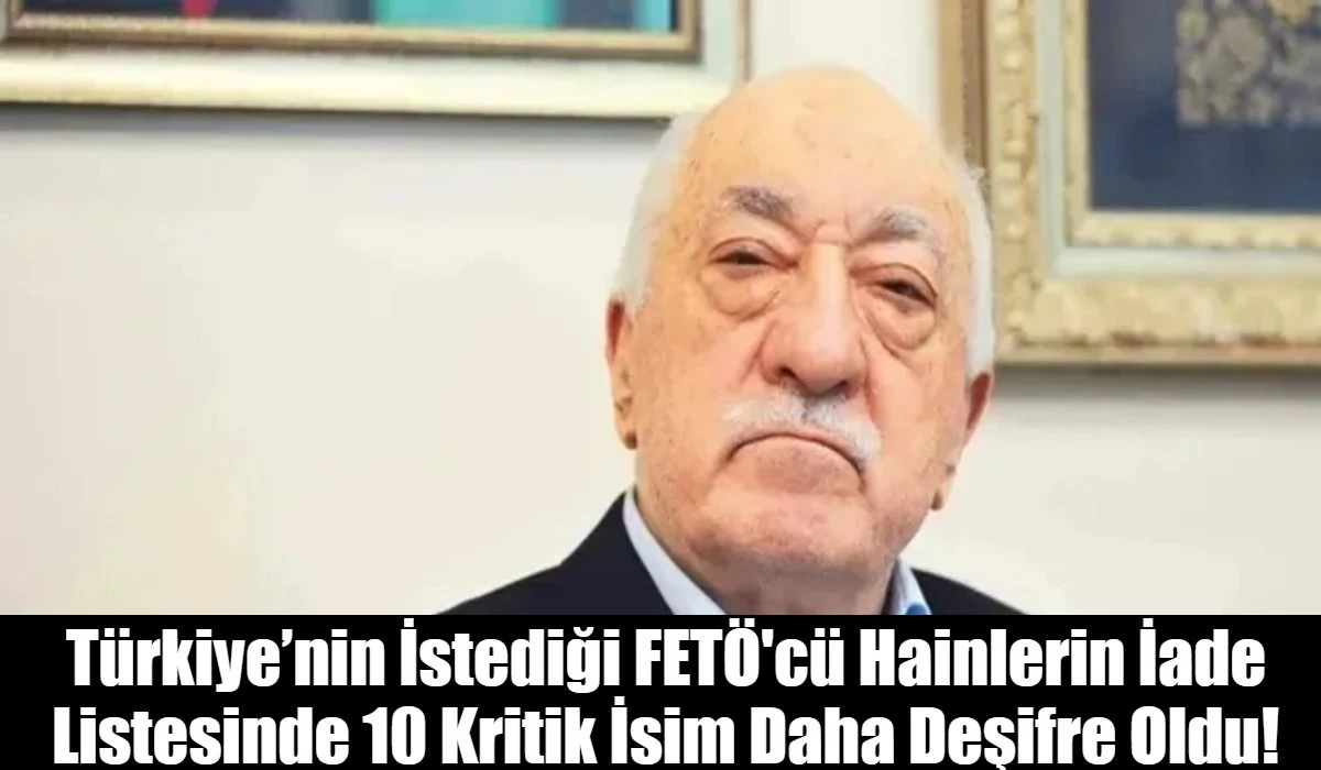 T&uuml;rkiye&rsquo;nin İstediği FET&Ouml;'c&uuml; Hainlerin İade Listesinde 10 Kritik İsim Daha Deşifre Oldu!