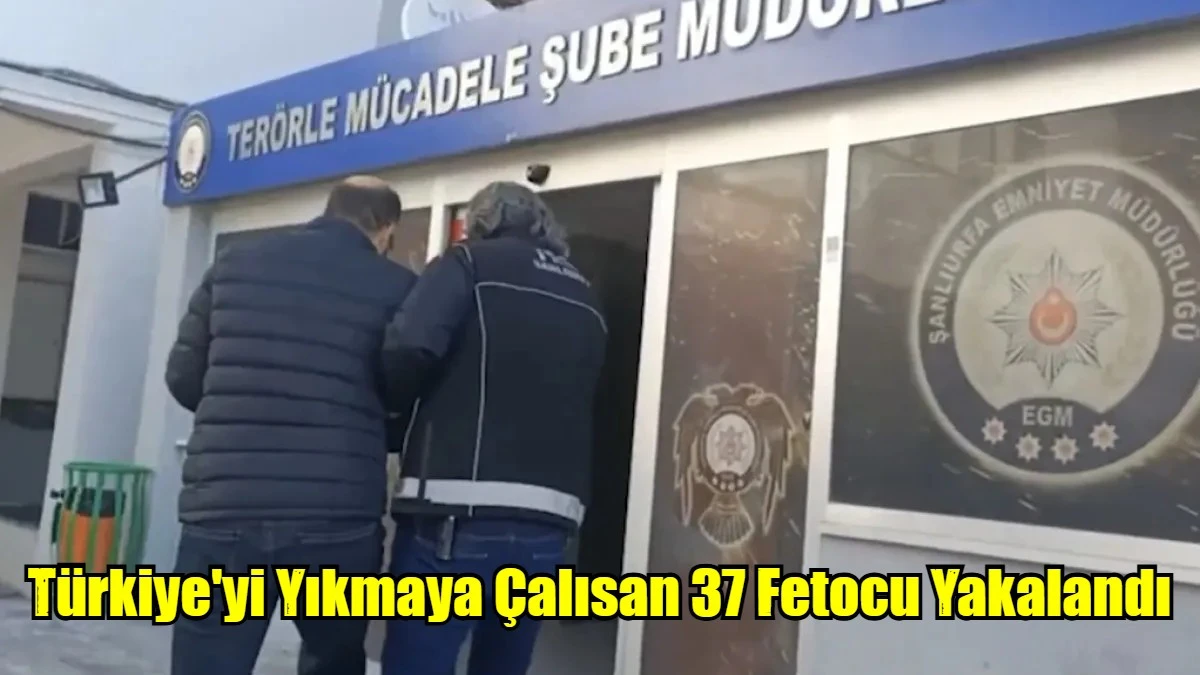 Türkiye'yi Yıkmaya Çalısan 37 Fetocu Yakalandı