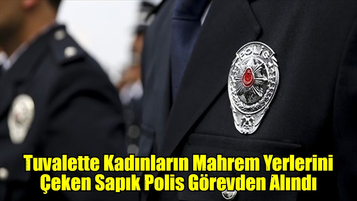Tuvalette Kadınların Mahrem Yerlerini Çeken Sapık Polis Görevden Alındı