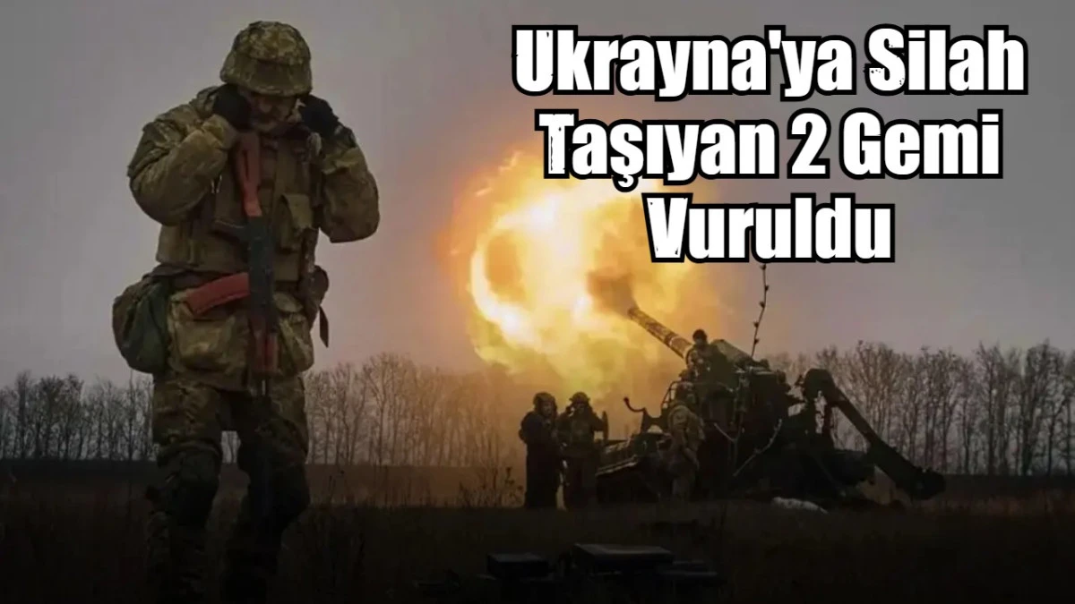 Ukrayna'ya silah taşıyan 2 gemi vuruldu