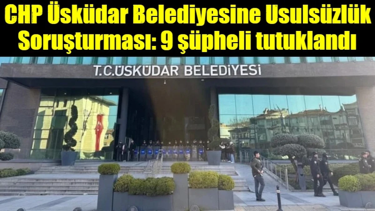 &Uuml;sk&uuml;dar Belediyesine Usuls&uuml;zl&uuml;k Soruşturması: 9 ş&uuml;pheli tutuklandı