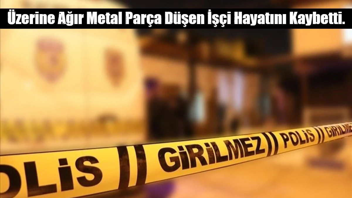 &Uuml;zerine Ağır Metal Par&ccedil;a D&uuml;şen İş&ccedil;i Hayatını Kaybetti.