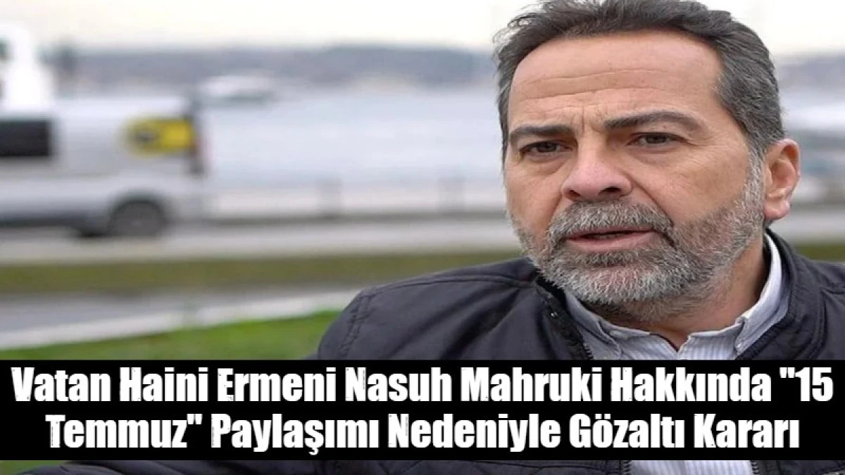 Vatan Haini Ermeni Nasuh Mahruki Hakkında "15 Temmuz" Paylaşımı Nedeniyle G&ouml;zaltı Kararı