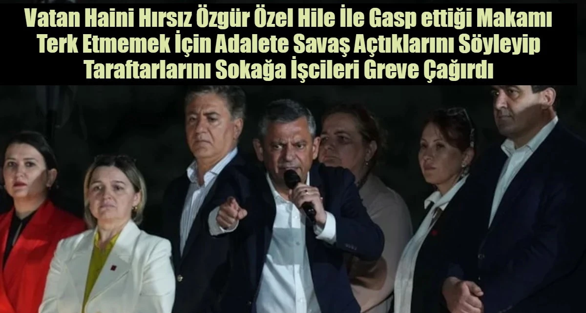 Vatan Haini Hırsız &Ouml;zg&uuml;r &Ouml;zel Hile İle Gasp ettiği Makamı Terk Etmemek İ&ccedil;in Adalete Savaş A&ccedil;tıklarını S&ouml;yleyip Taraftarlarını Sokağa İşcileri Greve &Ccedil;ağırdı