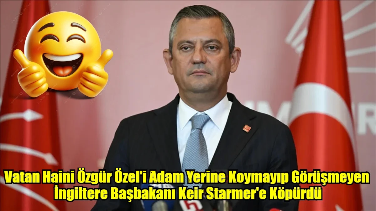 Vatan Haini Özgür Özel'i Adam Yerine Koymayıp Görüşmeyen  İngiltere Başbakanı Keir Starmer'e Köpürdü