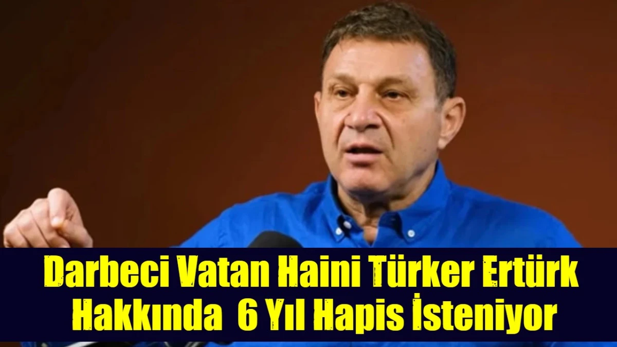 Vatan Haini T&uuml;rker Ert&uuml;rk hakkında   6 Yıl Hapis İsteniyor