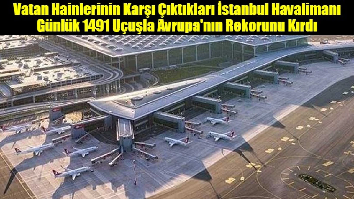 Vatan Hainlerinin Karşı &Ccedil;ıktıkları İstanbul Havalimanı G&uuml;nl&uuml;k 1491 U&ccedil;uşla Avrupa'nın Rekorunu Kırdı